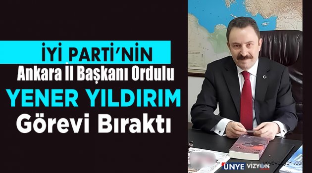 İYİ Parti'nin Ankara İl Başkanı Ordulu Yener Yıldırım Görevi Bıraktı